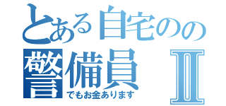 とある自宅のの警備員Ⅱ（でもお金あります）