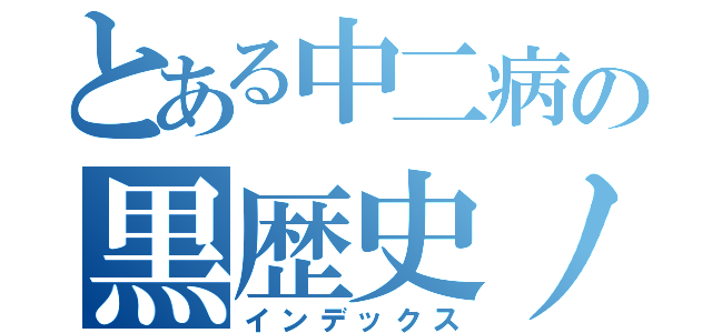 とある中二病の黒歴史ノート（インデックス）