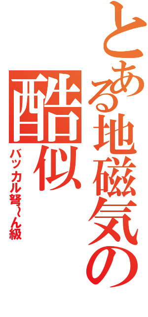 とある地磁気の酷似Ⅱ（バッカル弩～ん級）