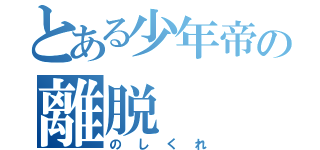 とある少年帝の離脱（のしくれ）