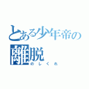 とある少年帝の離脱（のしくれ）