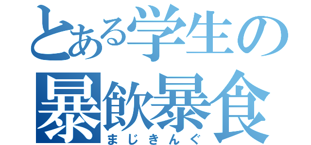 とある学生の暴飲暴食（まじきんぐ）