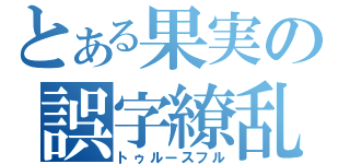 とある果実の誤字繚乱（トゥルースフル）