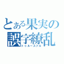 とある果実の誤字繚乱（トゥルースフル）