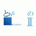 とあるのⅡ（ＭＯＴＨＥＲ２）