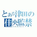 とある津田の佳央監禁（ノイズプレイ）