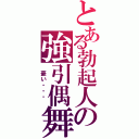 とある勃起人の強引偶舞（ 憂い・・・ ）