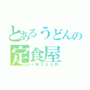 とあるうどんの定食屋（一杯２５０円）