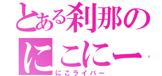 とある刹那のにこにー愛（にこライバー）