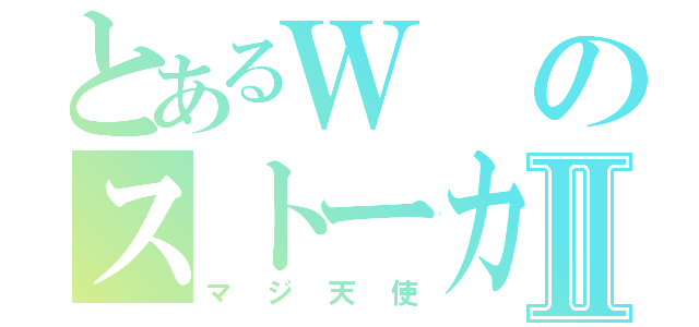 とあるＷのストーカーⅡ（マジ天使）