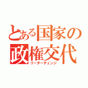 とある国家の政権交代（リーダーチェンジ）