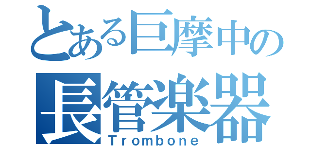 とある巨摩中の長管楽器（Ｔｒｏｍｂｏｎｅ）