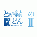 とある緑のうどんⅡ（絶対食べたことある）