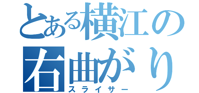 とある横江の右曲がり（スライサー）