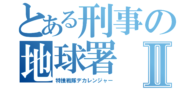 とある刑事の地球署Ⅱ（特捜戦隊デカレンジャー）