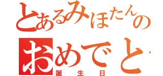 とあるみほたんののおめでとう（誕生日）