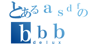 とあるａｓｄｆのｂｂｂ（ｄｅｌｕｘ）