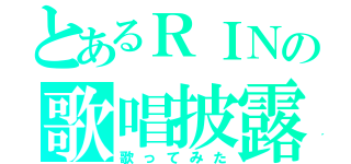 とあるＲＩＮの歌唱披露（歌ってみた）