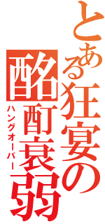 とある狂宴の酩酊衰弱（ハングオーバー）