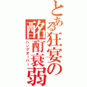 とある狂宴の酩酊衰弱（ハングオーバー）