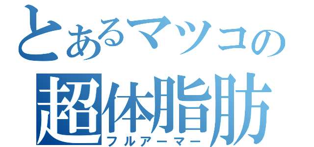 とあるマツコの超体脂肪（フルアーマー）