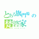 とある旗門場　の梵碆家（　はたもんば　ボンバイエ）