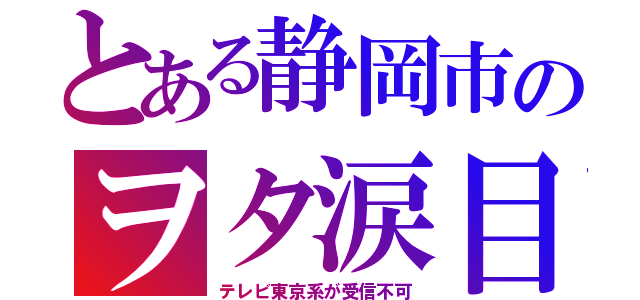 とある静岡市のヲタ涙目（テレビ東京系が受信不可）