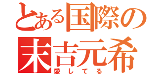 とある国際の末吉元希（愛してる）