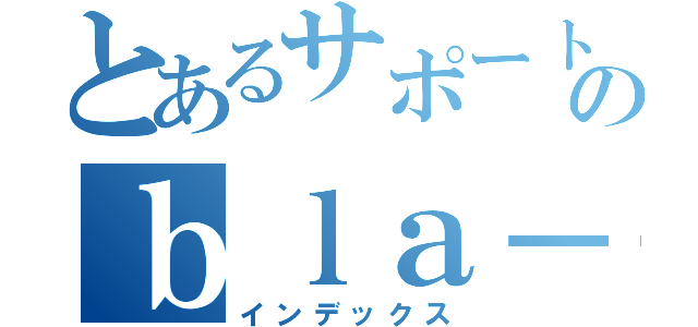 とあるサポートのｂｌａ－ｍａ（インデックス）