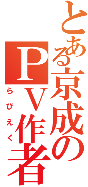 とある京成のＰＶ作者（らぴえく）