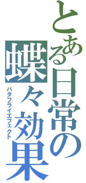 とある日常の蝶々効果（バタフライエフェクト）