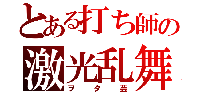 とある打ち師の激光乱舞（ヲタ芸）