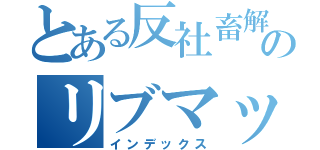 とある反社畜解放軍のリブマックスＯＢ会（インデックス）