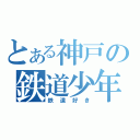 とある神戸の鉄道少年（鉄道好き）