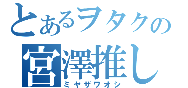 とあるヲタクの宮澤推し（ミヤザワオシ）