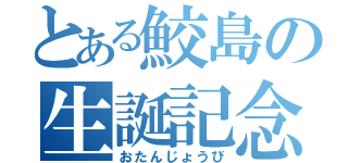 とある鮫島の生誕記念（おたんじょうび）