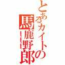 とあるカイトの馬鹿野郎（馬鹿野郎！馬鹿野郎！馬鹿野郎！）