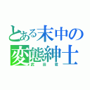 とある末中の変態紳士（武 田 君）