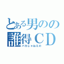 とある男のの誰得ＣＤ（バカじゃねえの）