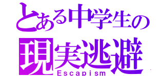 とある中学生の現実逃避（Ｅｓｃａｐｉｓｍ）