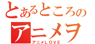 とあるところのアニメヲタク（アニメＬＯＶＥ）