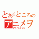 とあるところのアニメヲタク（アニメＬＯＶＥ）