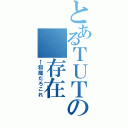 とあるＴＵＴＡＹＡの　存在（←邪魔だろこれ）