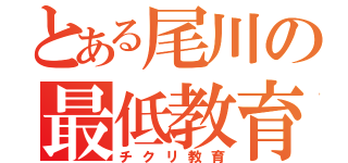 とある尾川の最低教育（チクリ教育）