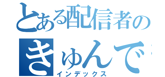 とある配信者のきゅんです（インデックス）