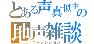 とある声真似主の地声雑談（ローテンション）