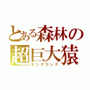 とある森林の超巨大猿（キングコング）