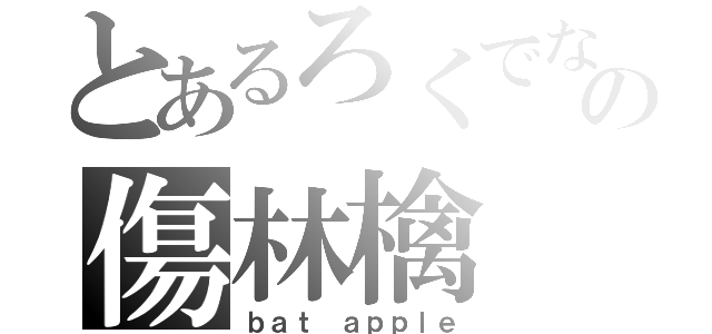 とあるろくでなしの傷林檎（ｂａｔ ａｐｐｌｅ）