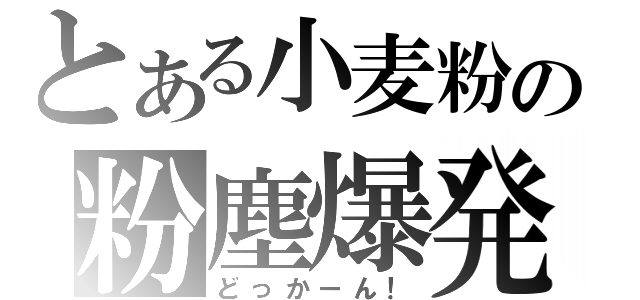 とある小麦粉の粉塵爆発（どっかーん！）