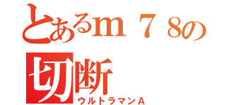 とあるｍ７８の切断（ウルトラマンＡ）